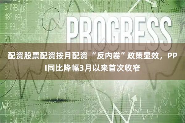 配资股票配资按月配资 “反内卷”政策显效，PPI同比降幅3月以来首次收窄