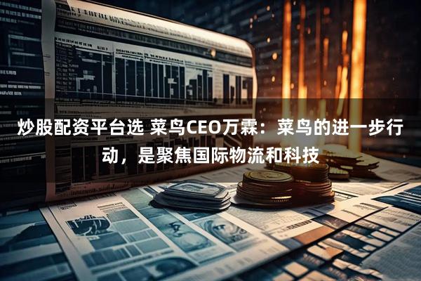 炒股配资平台选 菜鸟CEO万霖：菜鸟的进一步行动，是聚焦国际物流和科技