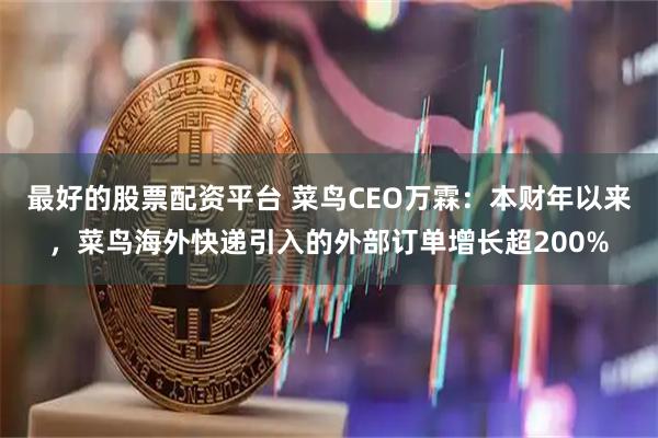 最好的股票配资平台 菜鸟CEO万霖：本财年以来，菜鸟海外快递引入的外部订单增长超200%