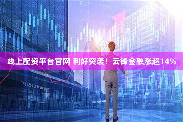 线上配资平台官网 利好突袭！云锋金融涨超14%