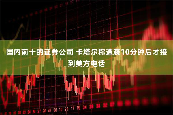 国内前十的证券公司 卡塔尔称遭袭10分钟后才接到美方电话