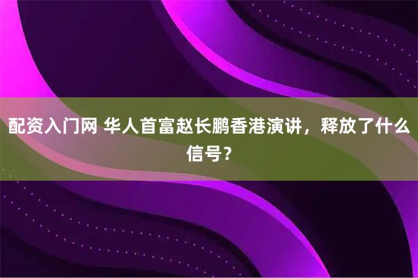 配资入门网 华人首富赵长鹏香港演讲，释放了什么信号？