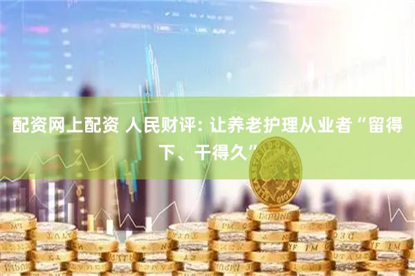 配资网上配资 人民财评: 让养老护理从业者“留得下、干得久”