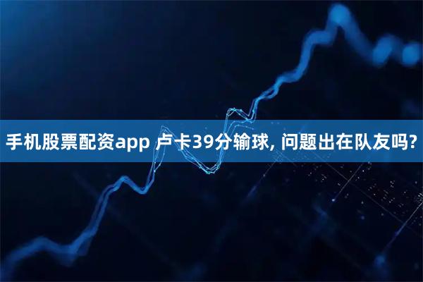 手机股票配资app 卢卡39分输球, 问题出在队友吗?