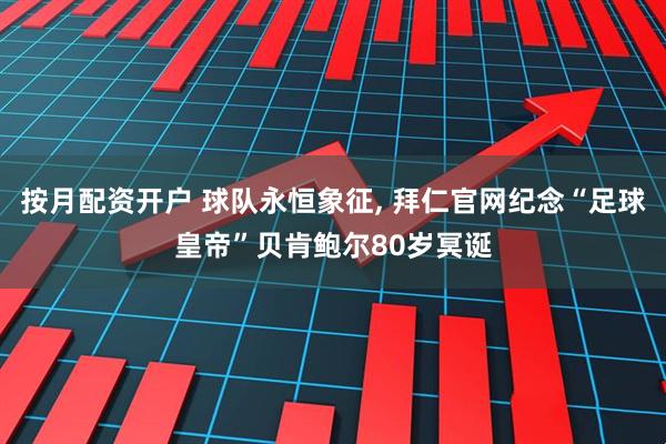 按月配资开户 球队永恒象征, 拜仁官网纪念“足球皇帝”贝肯鲍尔80岁冥诞