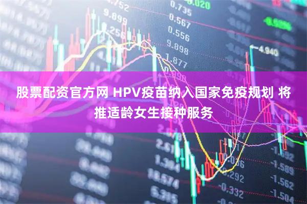 股票配资官方网 HPV疫苗纳入国家免疫规划 将推适龄女生接种服务
