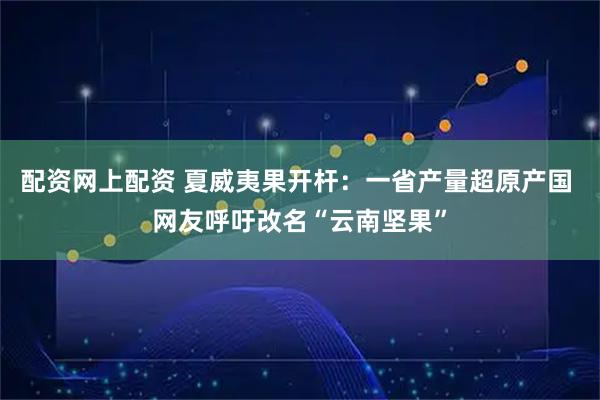 配资网上配资 夏威夷果开杆：一省产量超原产国 网友呼吁改名“云南坚果”