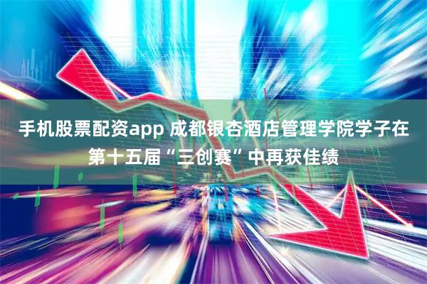 手机股票配资app 成都银杏酒店管理学院学子在第十五届“三创赛”中再获佳绩