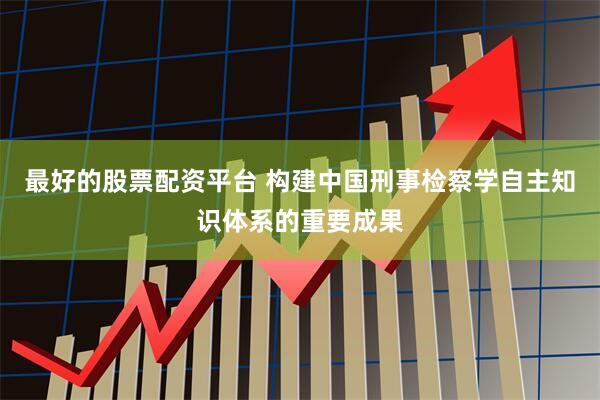 最好的股票配资平台 构建中国刑事检察学自主知识体系的重要成果