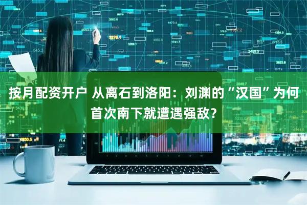 按月配资开户 从离石到洛阳：刘渊的“汉国”为何首次南下就遭遇强敌？
