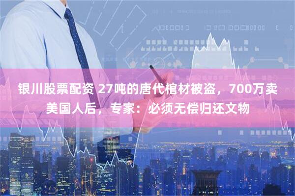 银川股票配资 27吨的唐代棺材被盗，700万卖美国人后，专家：必须无偿归还文物