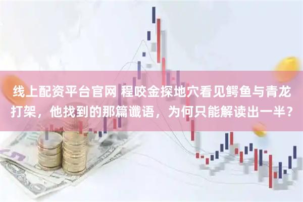 线上配资平台官网 程咬金探地穴看见鳄鱼与青龙打架，他找到的那篇谶语，为何只能解读出一半？