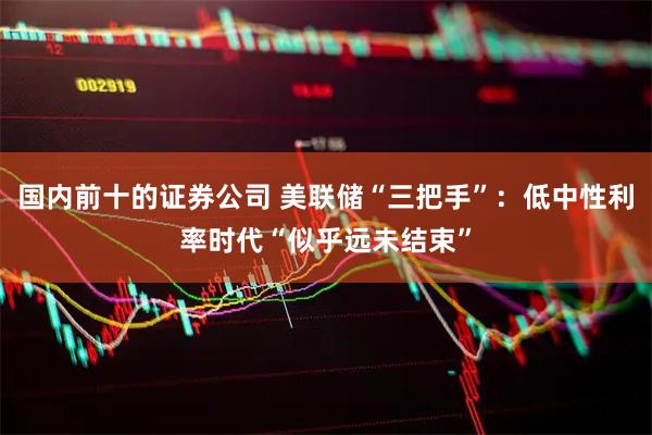 国内前十的证券公司 美联储“三把手”：低中性利率时代“似乎远未结束”
