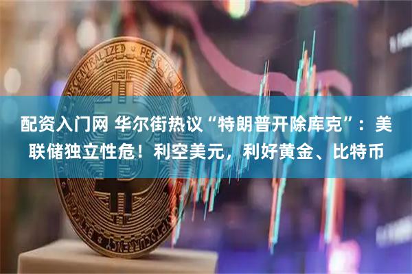 配资入门网 华尔街热议“特朗普开除库克”：美联储独立性危！利空美元，利好黄金、比特币