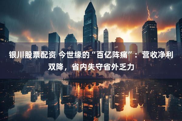 银川股票配资 今世缘的“百亿阵痛”：营收净利双降，省内失守省外乏力