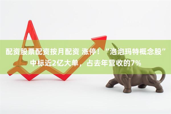 配资股票配资按月配资 涨停！“泡泡玛特概念股”中标近2亿大单，占去年营收的7%