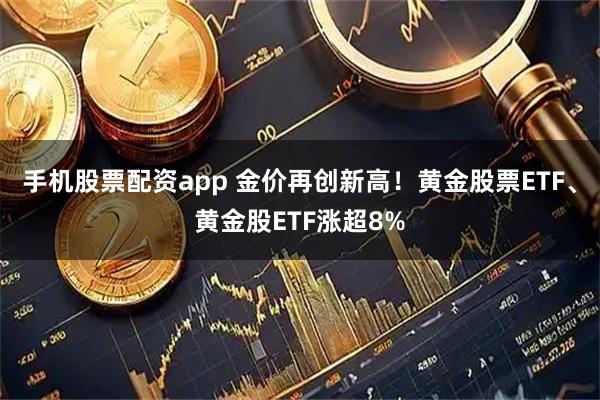 手机股票配资app 金价再创新高！黄金股票ETF、黄金股ETF涨超8%