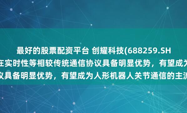 最好的股票配资平台 创耀科技(688259.SH)：EtherCAT芯片方案在实时性等相较传统通信协议具备明显优势，有望成为人形机器人关节通信的主流方案