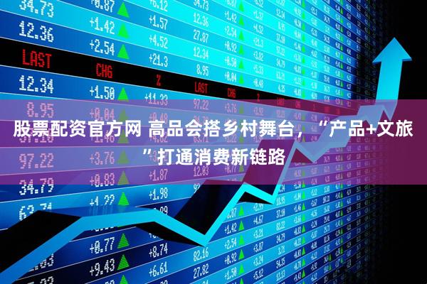 股票配资官方网 高品会搭乡村舞台，“产品+文旅”打通消费新链路