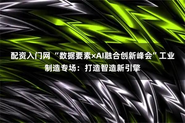 配资入门网 “数据要素×AI融合创新峰会”工业制造专场：打造智造新引擎