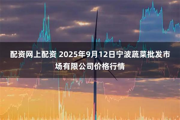 配资网上配资 2025年9月12日宁波蔬菜批发市场有限公司价格行情
