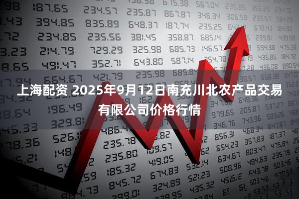 上海配资 2025年9月12日南充川北农产品交易有限公司价格行情