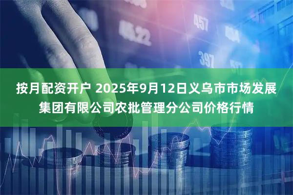 按月配资开户 2025年9月12日义乌市市场发展集团有限公司农批管理分公司价格行情