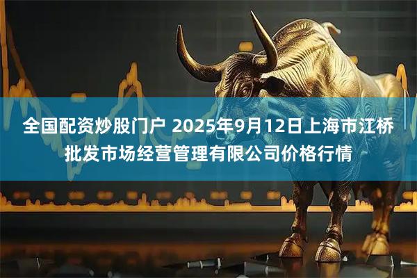 全国配资炒股门户 2025年9月12日上海市江桥批发市场经营管理有限公司价格行情