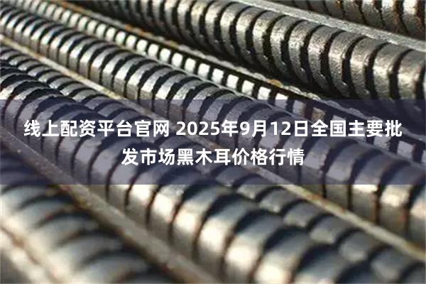 线上配资平台官网 2025年9月12日全国主要批发市场黑木耳价格行情