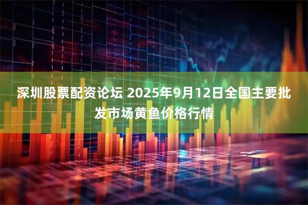 深圳股票配资论坛 2025年9月12日全国主要批发市场黄鱼价格行情