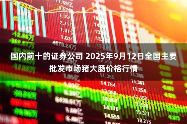 国内前十的证券公司 2025年9月12日全国主要批发市场猪大肠价格行情