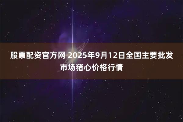 股票配资官方网 2025年9月12日全国主要批发市场猪心价格行情