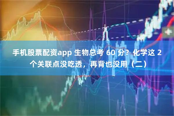 手机股票配资app 生物总考 60 分？化学这 2 个关联点没吃透，再背也没用（二）