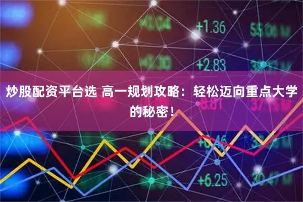 炒股配资平台选 高一规划攻略：轻松迈向重点大学的秘密！