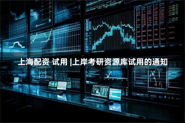 上海配资 试用 |上岸考研资源库试用的通知