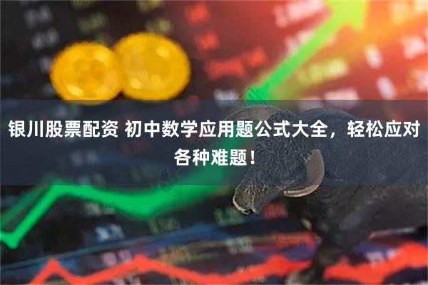 银川股票配资 初中数学应用题公式大全，轻松应对各种难题！
