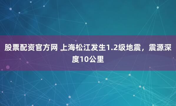 股票配资官方网 上海松江发生1.2级地震，震源深度10公里