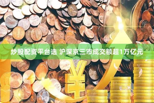 炒股配资平台选 沪深京三市成交额超1万亿元