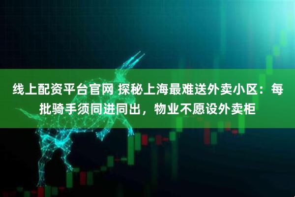 线上配资平台官网 探秘上海最难送外卖小区：每批骑手须同进同出，物业不愿设外卖柜
