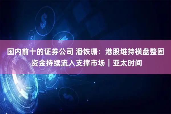 国内前十的证券公司 潘铁珊：港股维持横盘整固 资金持续流入支撑市场｜亚太时间