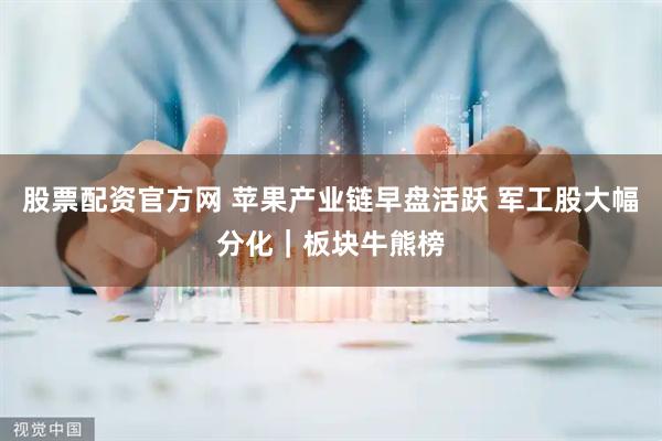股票配资官方网 苹果产业链早盘活跃 军工股大幅分化｜板块牛熊榜