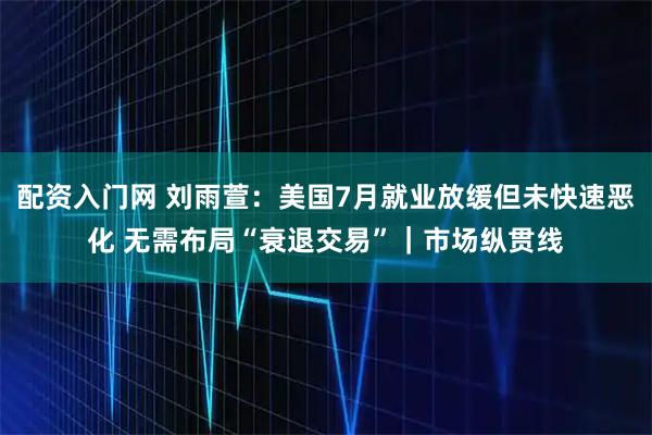 配资入门网 刘雨萱:美国7月就业放缓但未快速恶化 无需布局“衰退交易”|市场纵贯线