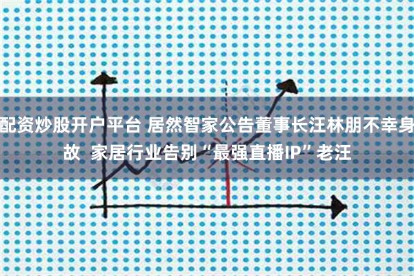 配资炒股开户平台 居然智家公告董事长汪林朋不幸身故  家居行业告别“最强直播IP”老汪