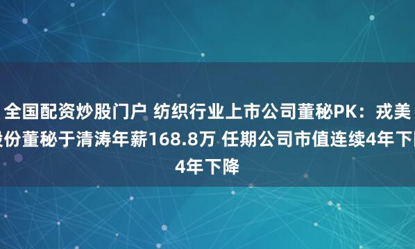 全国配资炒股门户 纺织行业上市公司董秘PK：戎美股份董秘于清涛年薪168.8万 任期公司市值连续4年下降