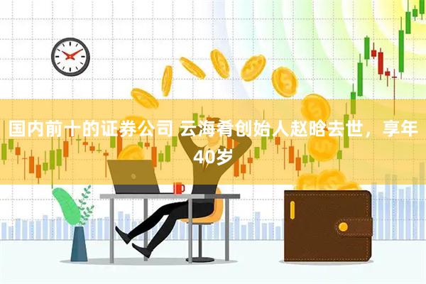 国内前十的证券公司 云海肴创始人赵晗去世，享年40岁