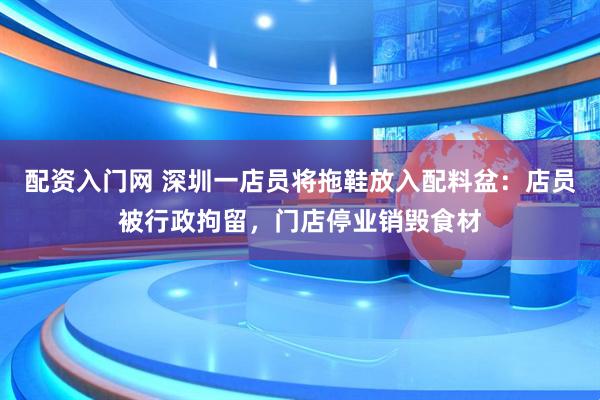 配资入门网 深圳一店员将拖鞋放入配料盆：店员被行政拘留，门店停业销毁食材