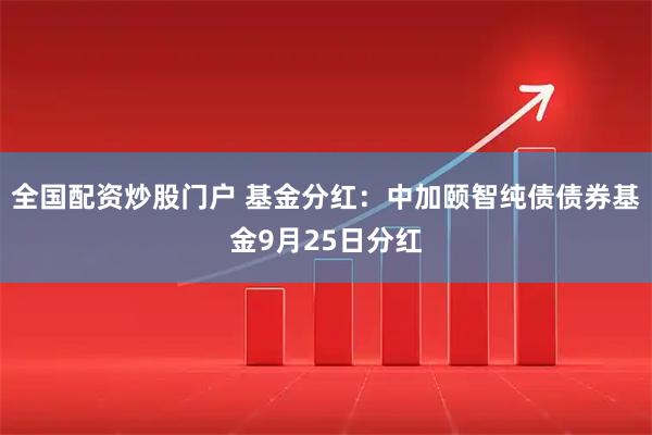 全国配资炒股门户 基金分红：中加颐智纯债债券基金9月25日分红