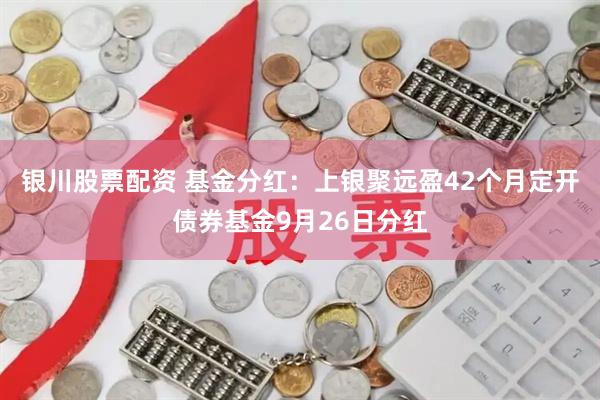 银川股票配资 基金分红：上银聚远盈42个月定开债券基金9月26日分红