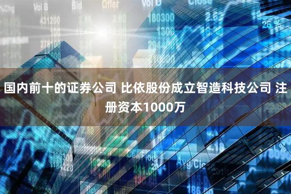 国内前十的证券公司 比依股份成立智造科技公司 注册资本1000万