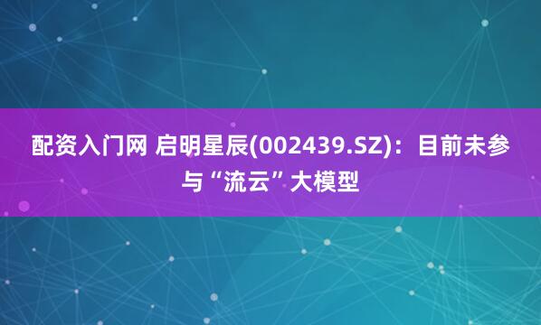 配资入门网 启明星辰(002439.SZ)：目前未参与“流云”大模型